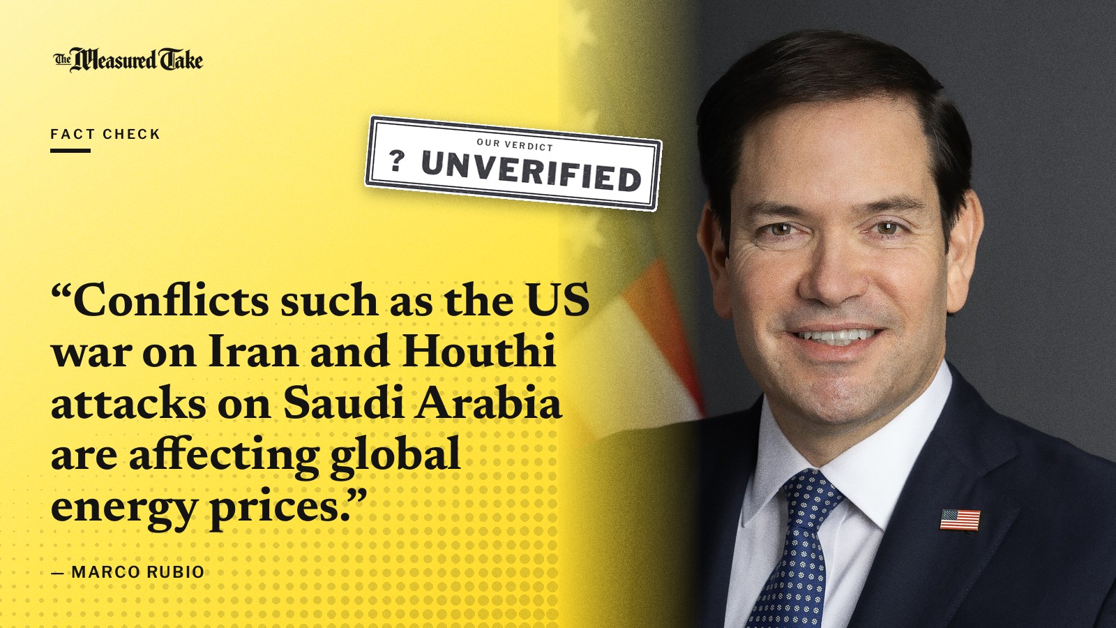“Conflicts such as the US war on Iran and Houthi attacks on Saudi Arabia are affecting global energy prices.” — Marco Rubio. Our verdict: Unverified.