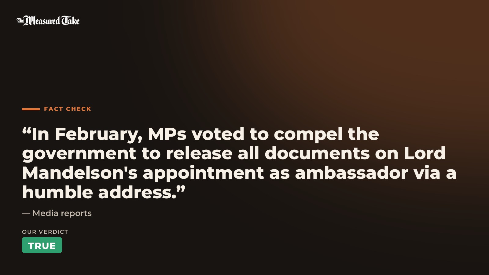 Media reports: “In February, MPs voted to compel the government to release all documents on Lord Mandelson's appointment as ambassador via a humble address.”. Our verdict: True.