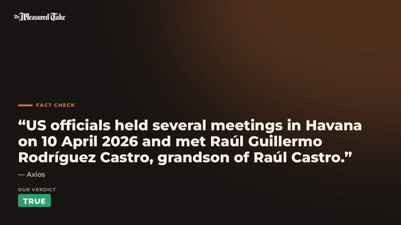 Axios: “US officials held several meetings in Havana on 10 April 2026 and met Raúl Guillermo Rodríguez Castro, grandson of Raúl Castro.”. Our verdict: True.