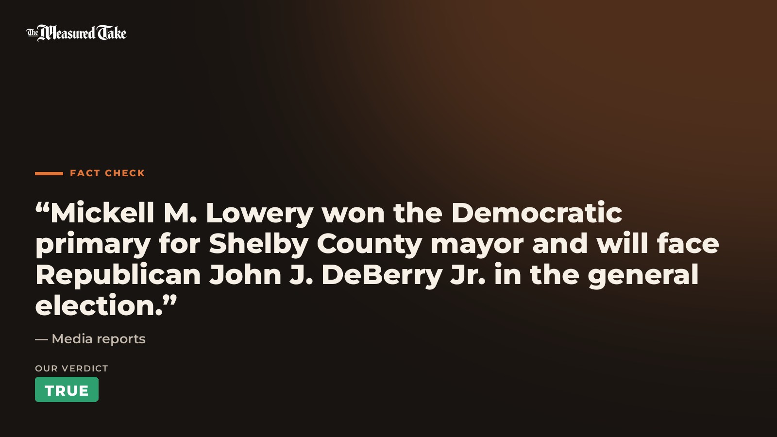 Media reports: “Mickell M. Lowery won the Democratic primary for Shelby County mayor and will face Republican John J. DeBerry Jr. in the general election.”. Our verdict: True.