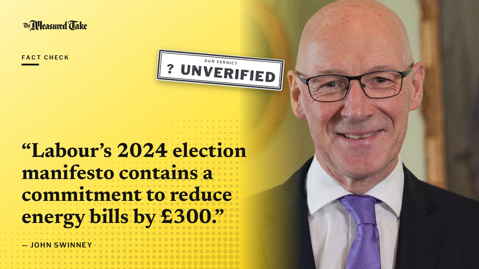“Labour’s 2024 election manifesto contains a commitment to reduce energy bills by £300.” — John Swinney. Our verdict: Unverified.