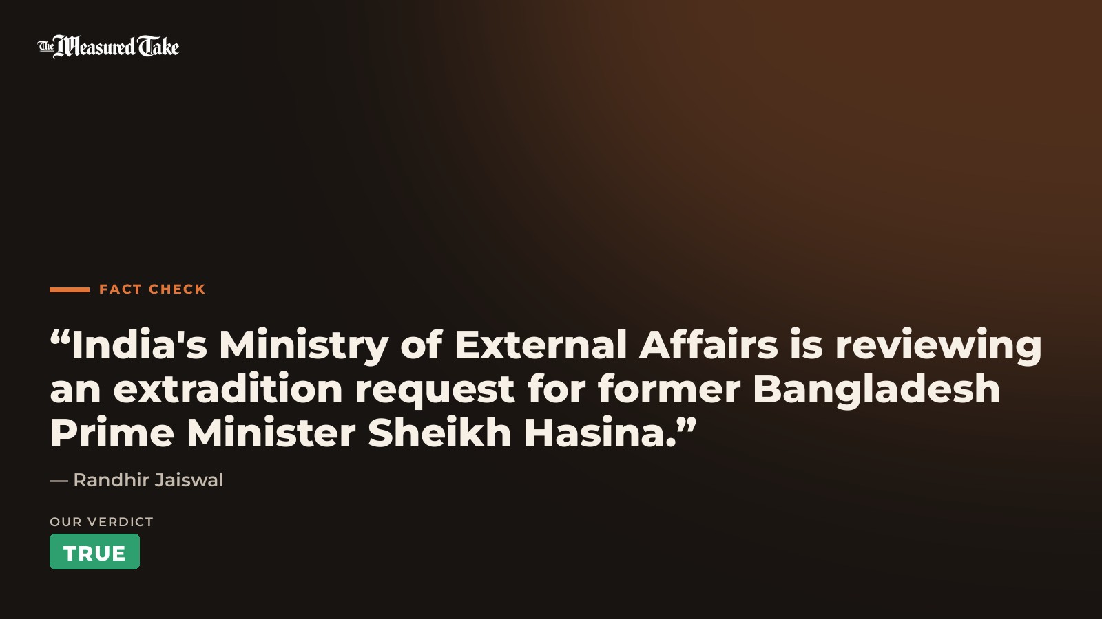 Randhir Jaiswal: “India's Ministry of External Affairs is reviewing an extradition request for former Bangladesh Prime Minister Sheikh Hasina.”. Our verdict: True.