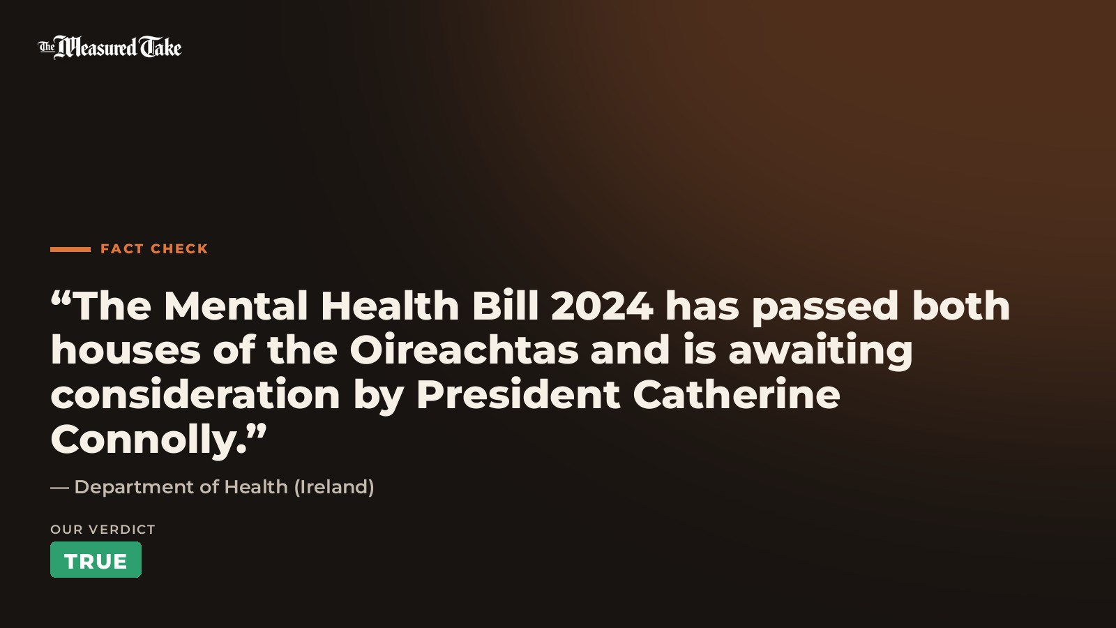 Department of Health (Ireland): “The Mental Health Bill 2024 has passed both houses of the Oireachtas and is awaiting consideration by President Catherine Connolly.”. Our verdict: True.