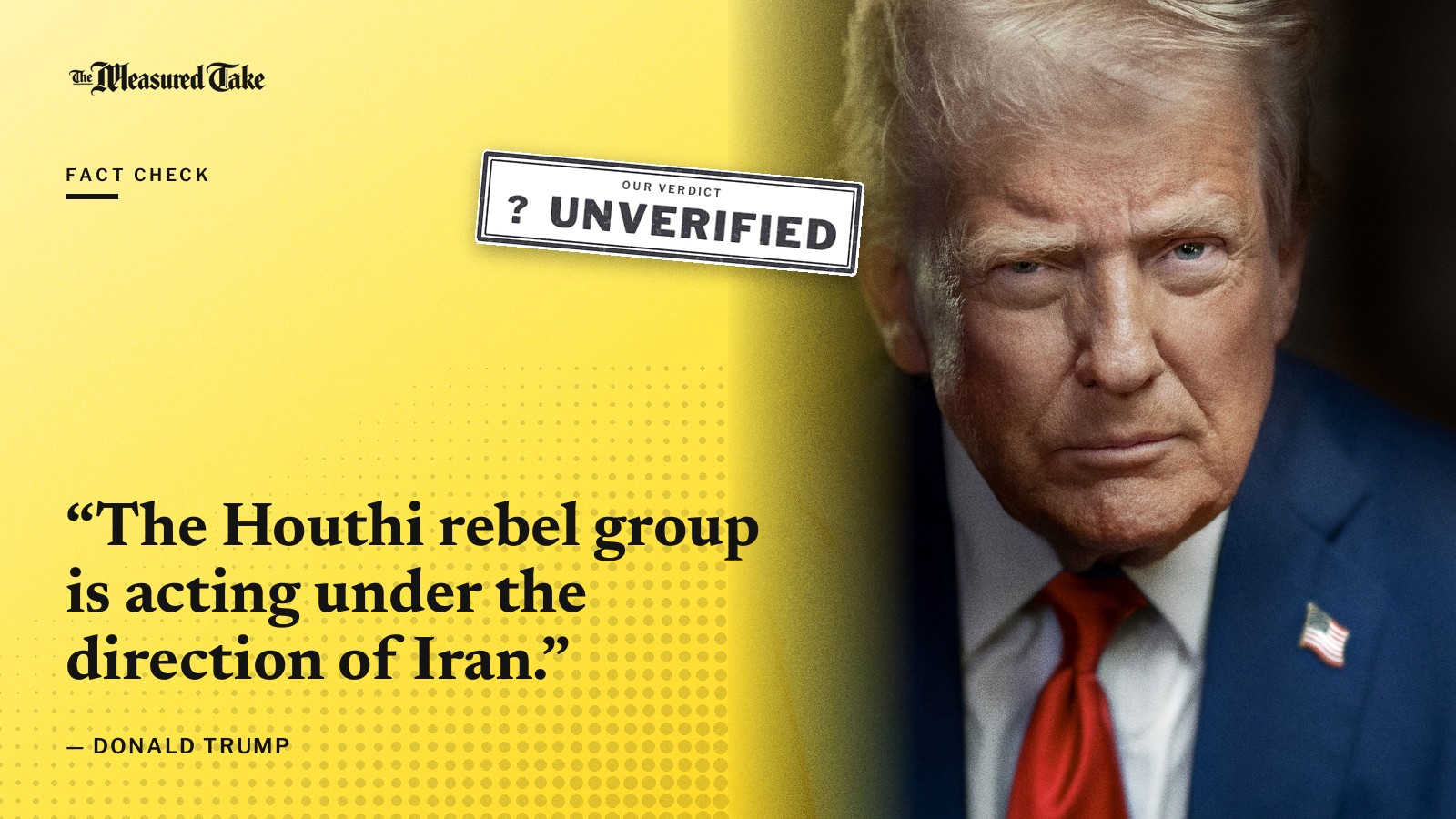 “The Houthi rebel group is acting under the direction of Iran.” — Donald Trump. Our verdict: Unverified.