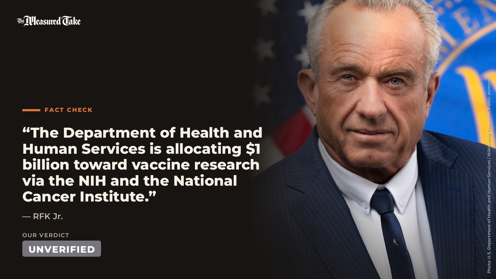 RFK Jr.: “The Department of Health and Human Services is allocating $1 billion toward vaccine research via the NIH and the National Cancer Institute.”. Our verdict: Unverified.