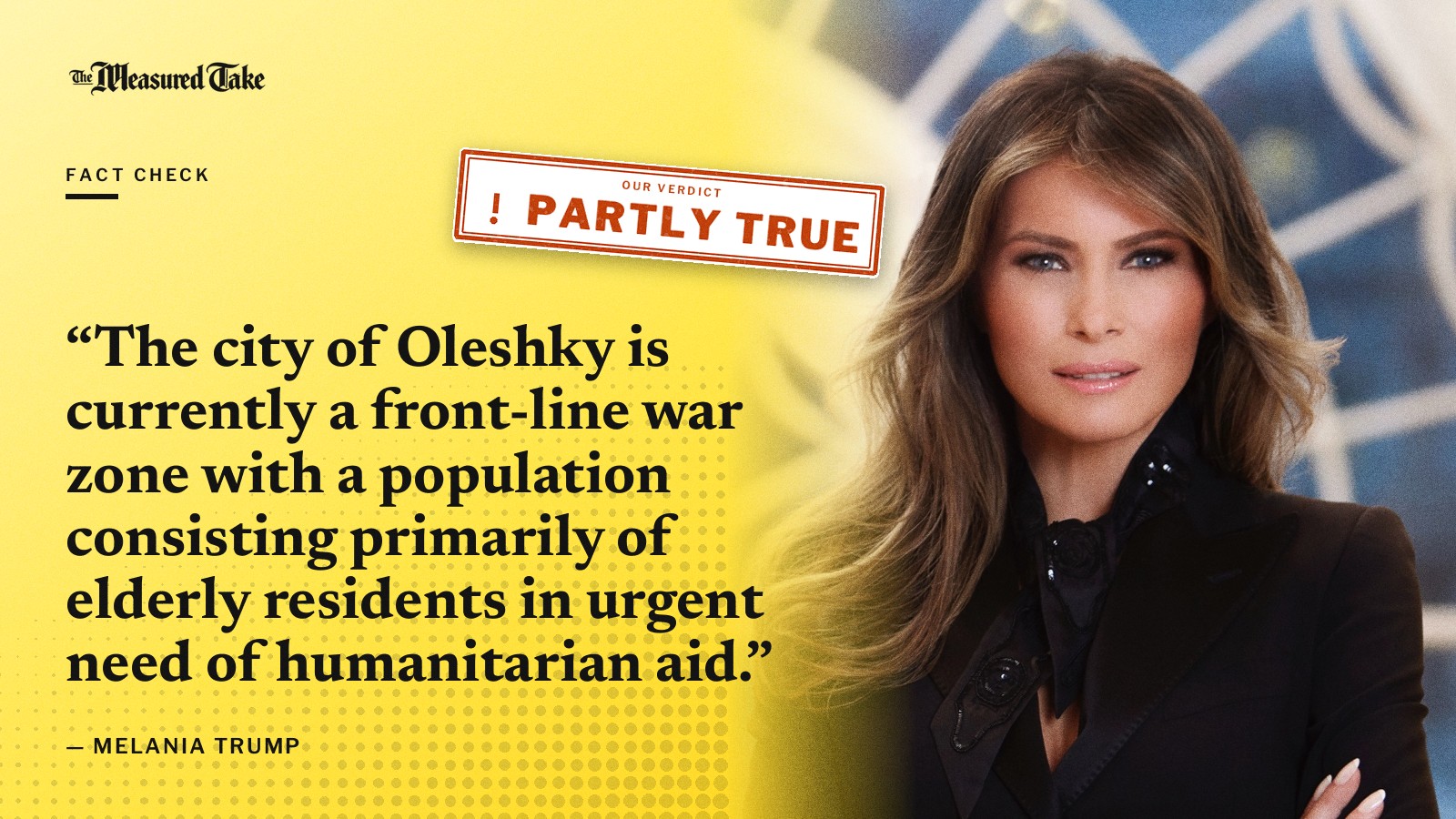 “The city of Oleshky is currently a front-line war zone with a population consisting primarily of elderly residents in urgent need of humanitarian aid.” — Melania Trump. Our verdict: Partly True.