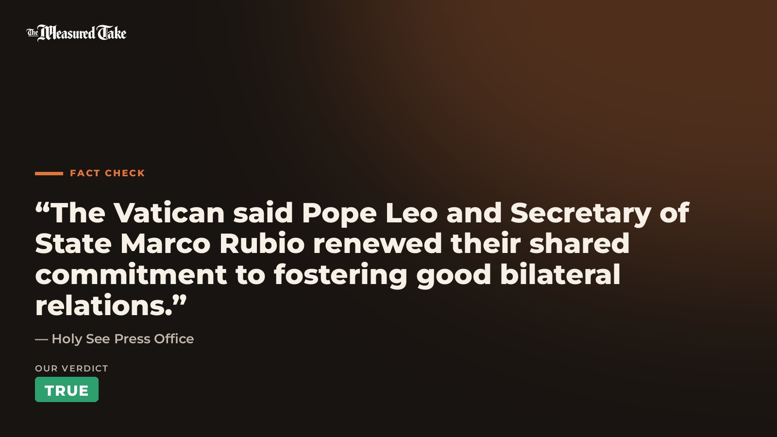 Holy See Press Office: “The Vatican said Pope Leo and Secretary of State Marco Rubio renewed their shared commitment to fostering good bilateral relations.”. Our verdict: True.