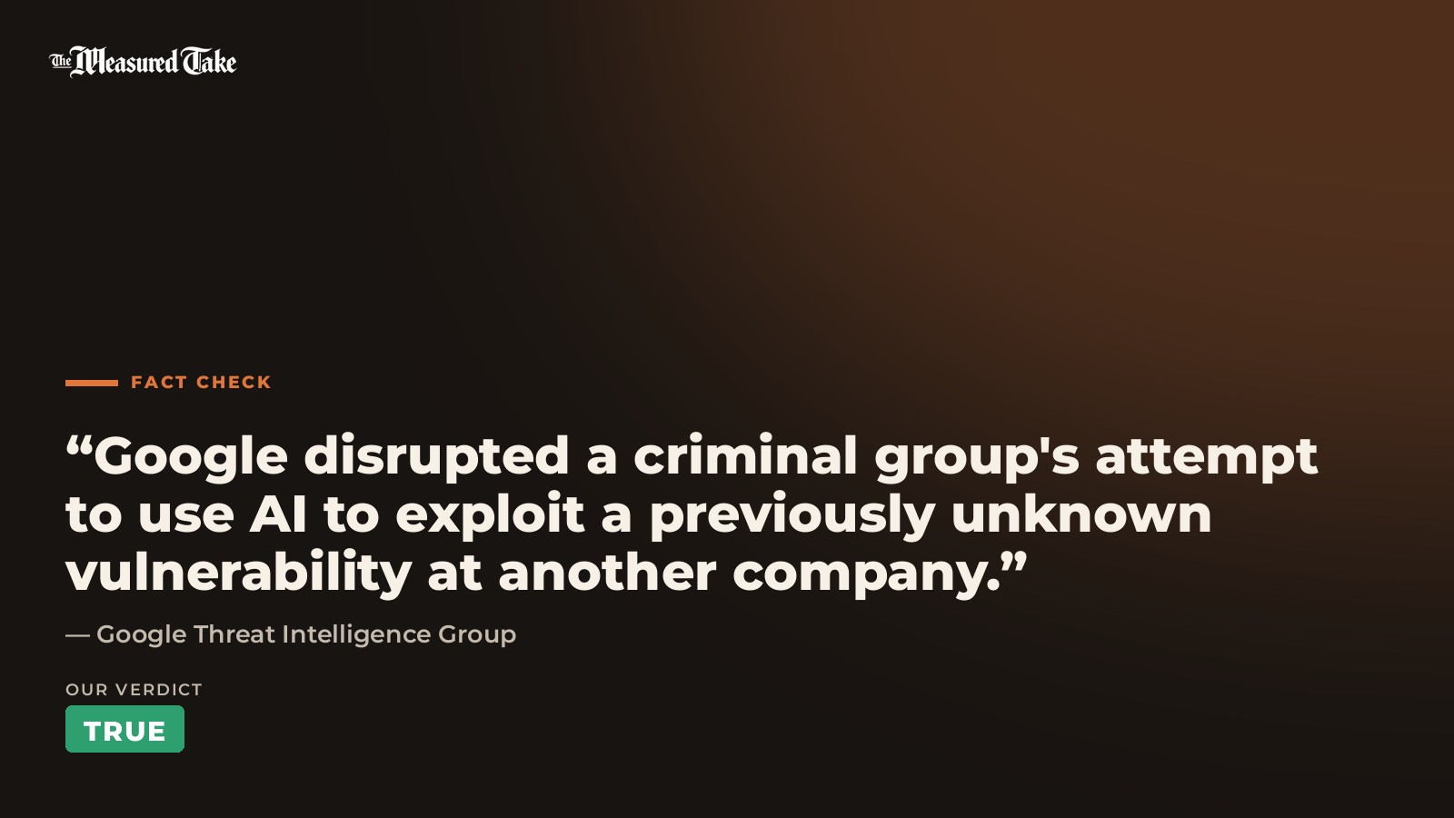 Google Threat Intelligence Group: “Google disrupted a criminal group's attempt to use AI to exploit a previously unknown vulnerability at another company.”. Our verdict: True.