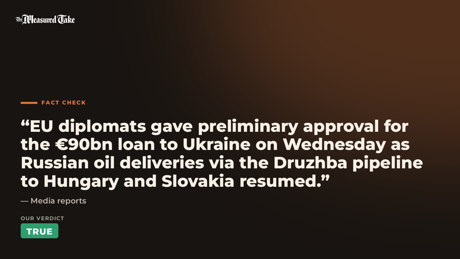Media reports: “EU diplomats gave preliminary approval for the €90bn loan to Ukraine on Wednesday as Russian oil deliveries via the Druzhba pipeline to Hungary and Slovakia resumed.”. Our verdict: True.