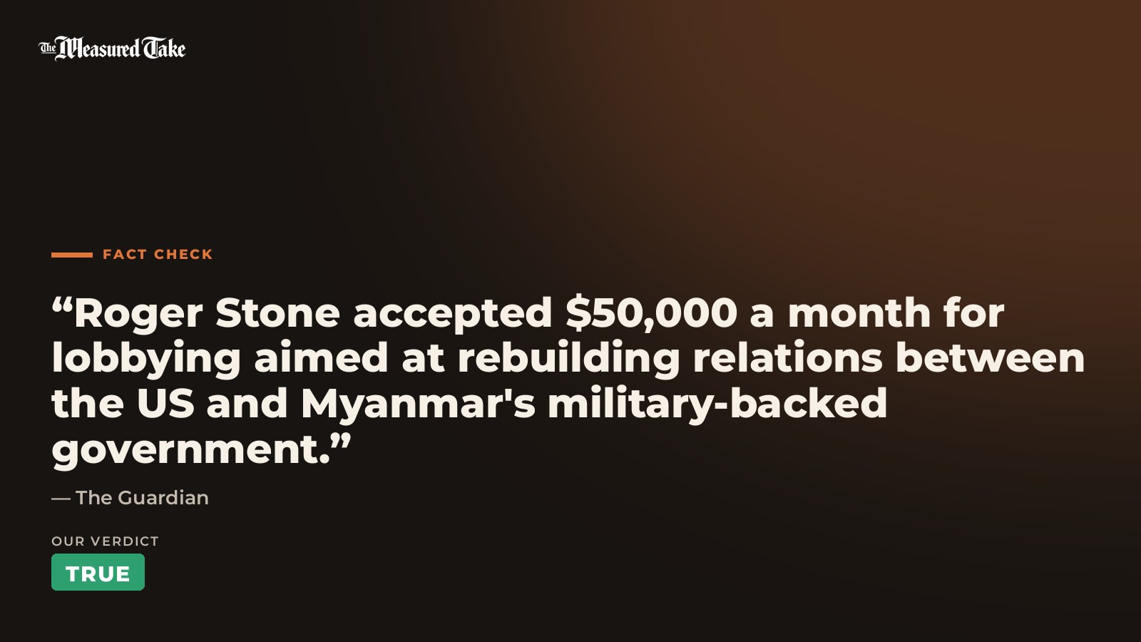 The Guardian: “Roger Stone accepted $50,000 a month for lobbying aimed at rebuilding relations between the US and Myanmar's military-backed government.”. Our verdict: True.