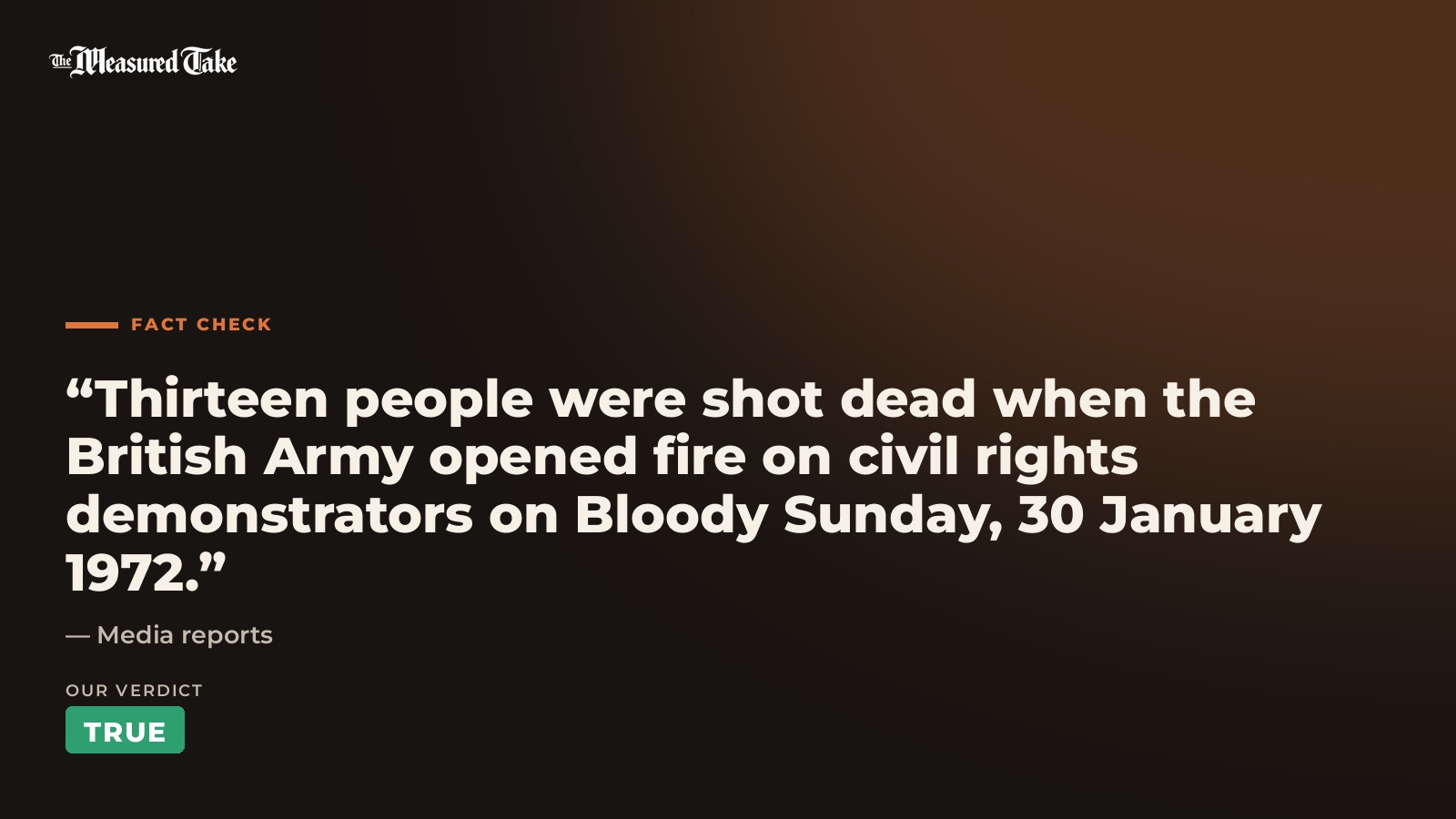 Media reports: “Thirteen people were shot dead when the British Army opened fire on civil rights demonstrators on Bloody Sunday, 30 January 1972.”. Our verdict: True.