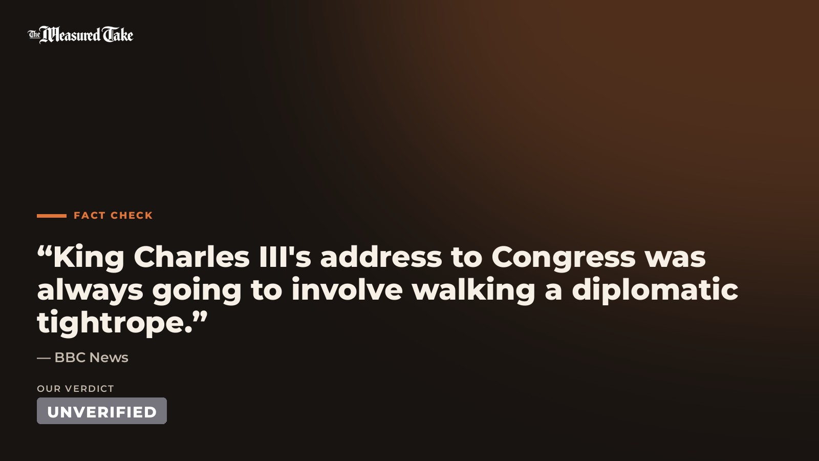 BBC News: “King Charles III's address to Congress was always going to involve walking a diplomatic tightrope.”. Our verdict: Unverified.