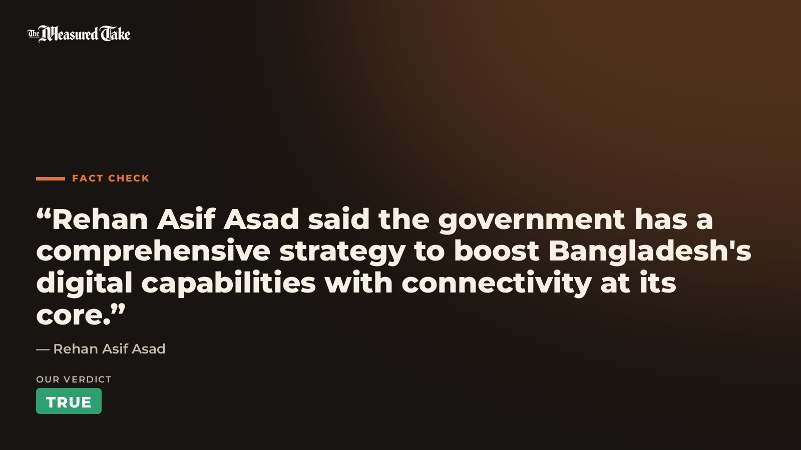 Rehan Asif Asad: “Rehan Asif Asad said the government has a comprehensive strategy to boost Bangladesh's digital capabilities with connectivity at its core.”. Our verdict: True.