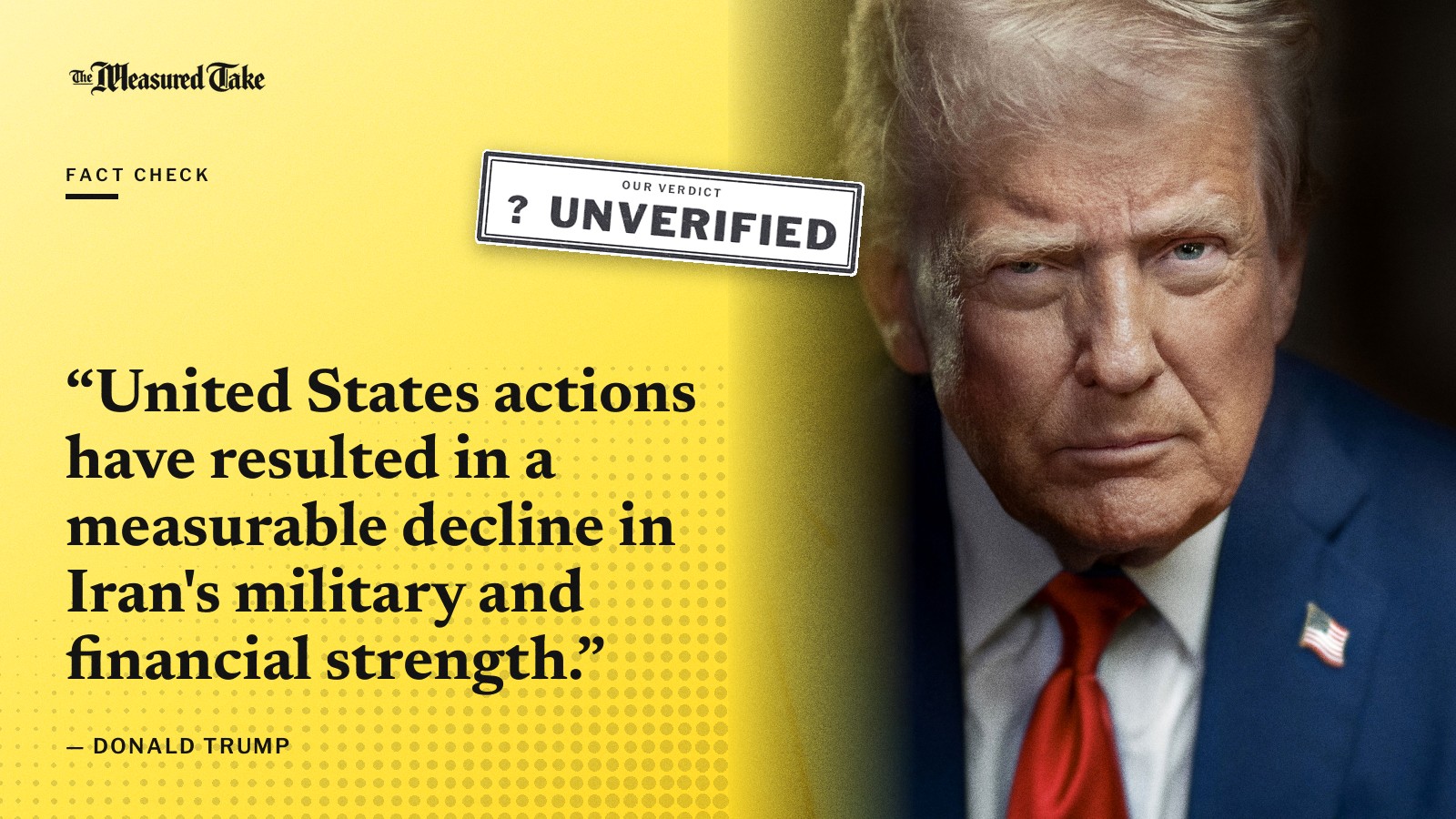 “United States actions have resulted in a measurable decline in Iran's military and financial strength.” — Donald Trump. Our verdict: Unverified.