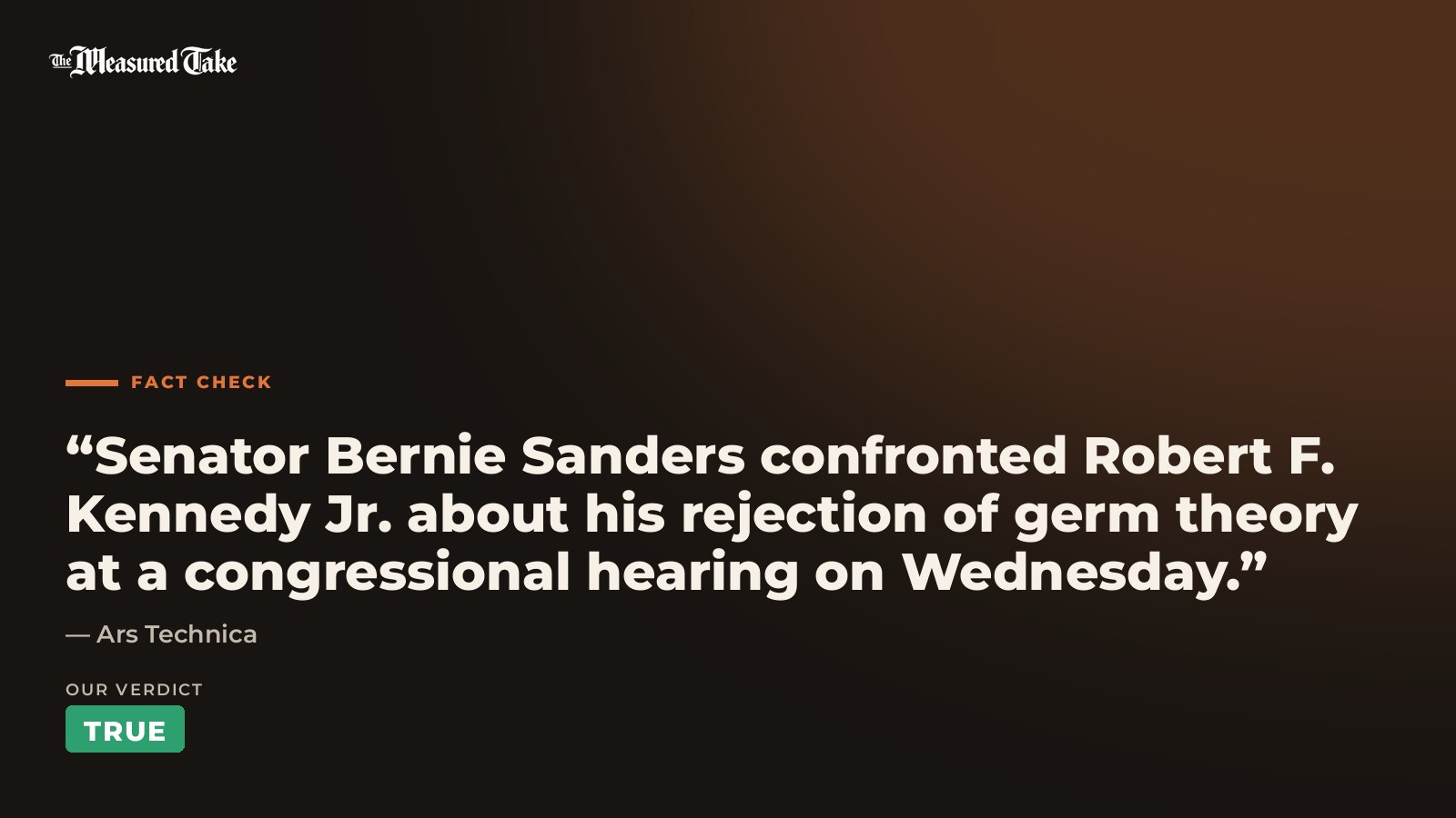 Ars Technica: “Senator Bernie Sanders confronted Robert F. Kennedy Jr. about his rejection of germ theory at a congressional hearing on Wednesday.”. Our verdict: True.
