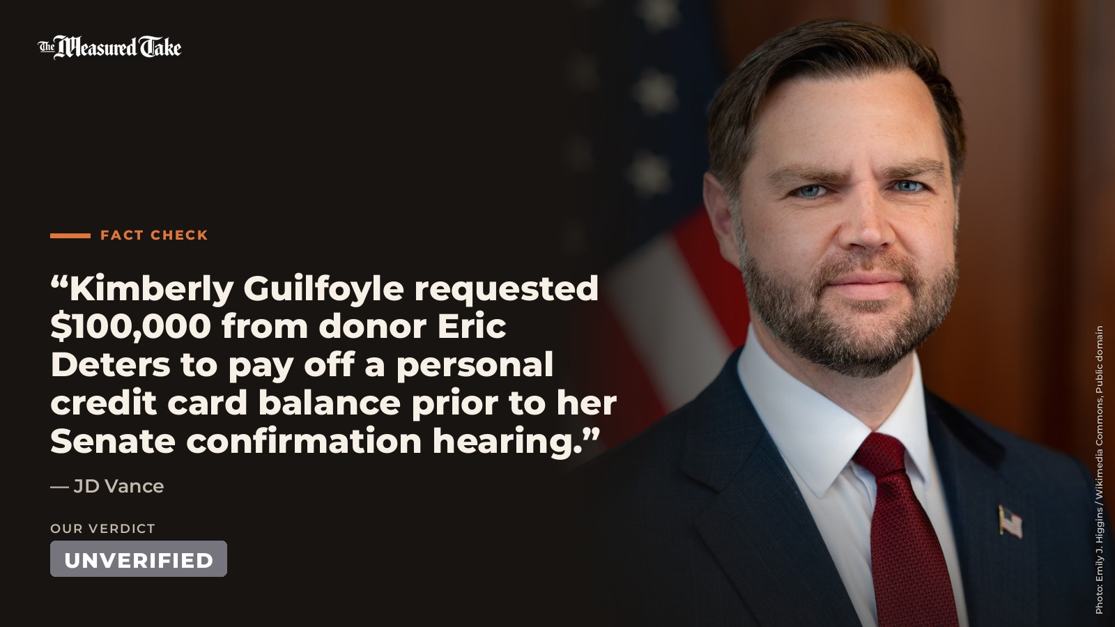 JD Vance: “Kimberly Guilfoyle requested $100,000 from donor Eric Deters to pay off a personal credit card balance prior to her Senate confirmation hearing.”. Our verdict: Unverified.