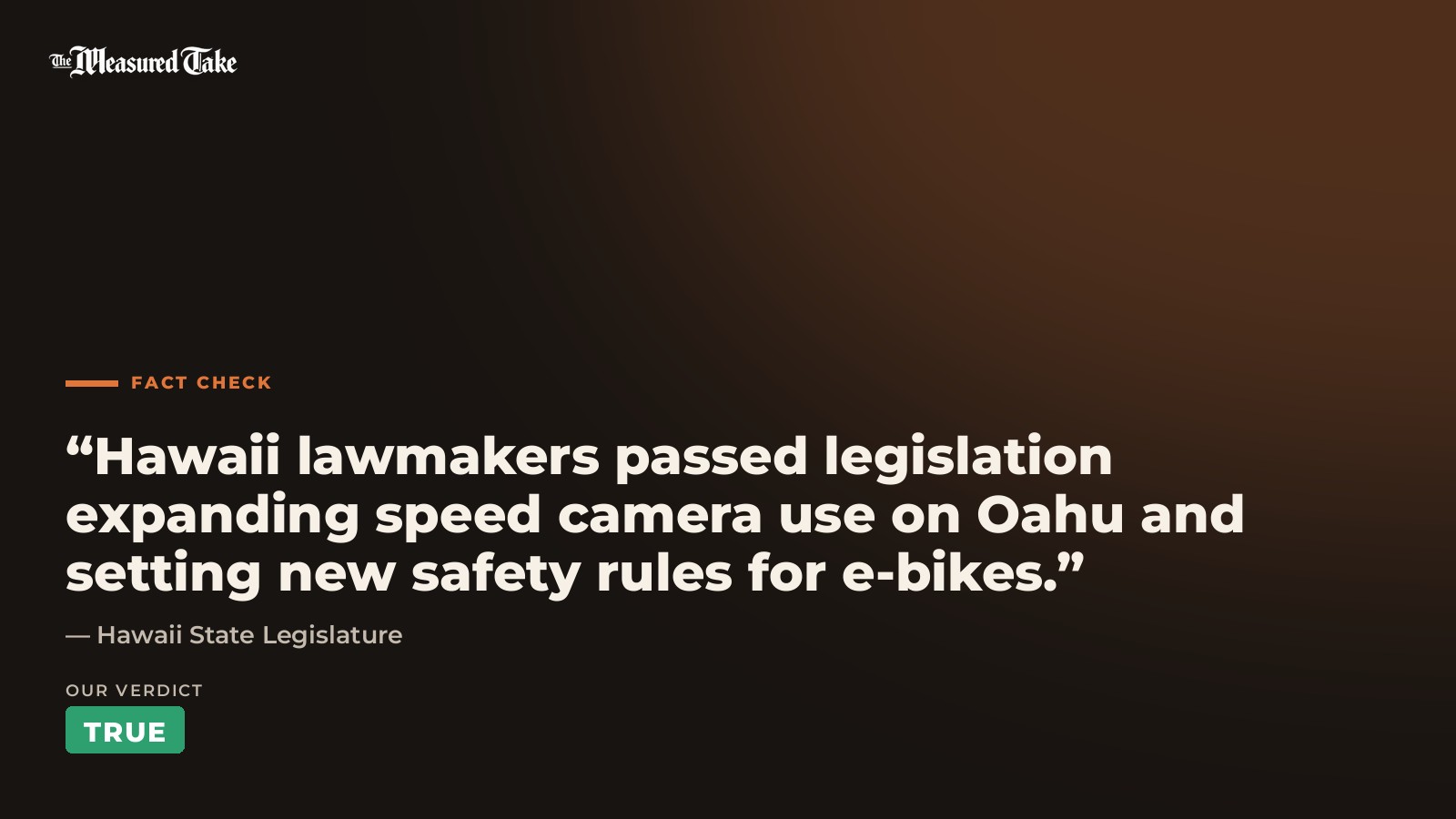 Hawaii State Legislature: “Hawaii lawmakers passed legislation expanding speed camera use on Oahu and setting new safety rules for e-bikes.”. Our verdict: True.
