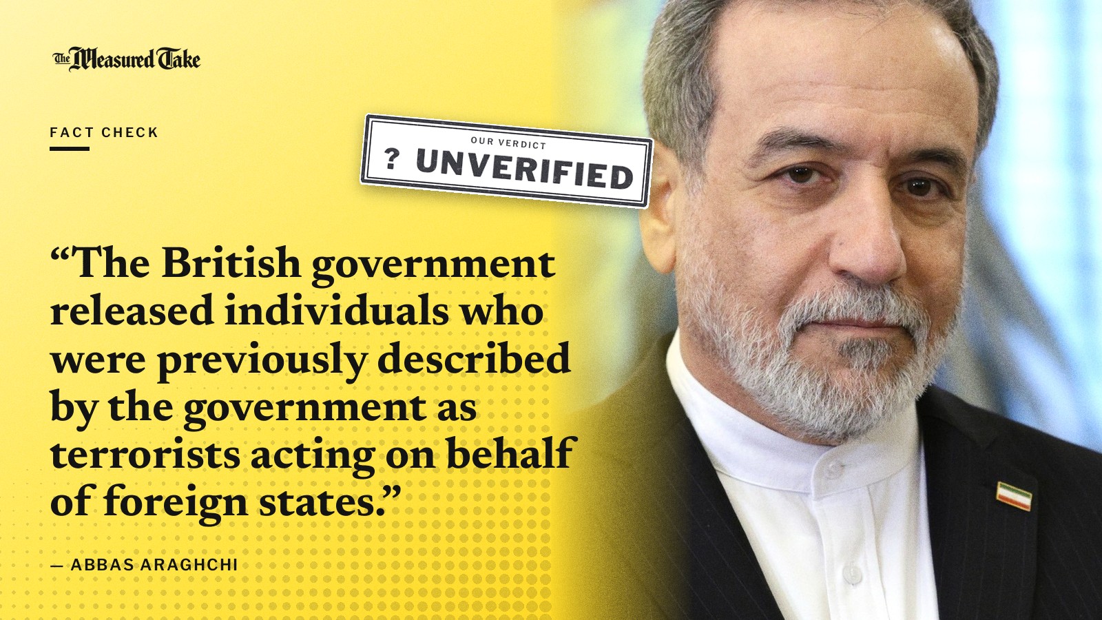 “The British government released individuals who were previously described by the government as terrorists acting on behalf of foreign states.” — Abbas Araghchi. Our verdict: Unverified.