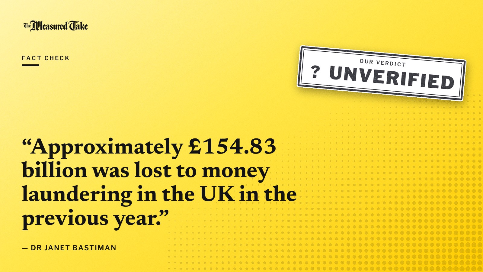 “Approximately £154.83 billion was lost to money laundering in the UK in the previous year.” — Dr Janet Bastiman. Our verdict: Unverified.
