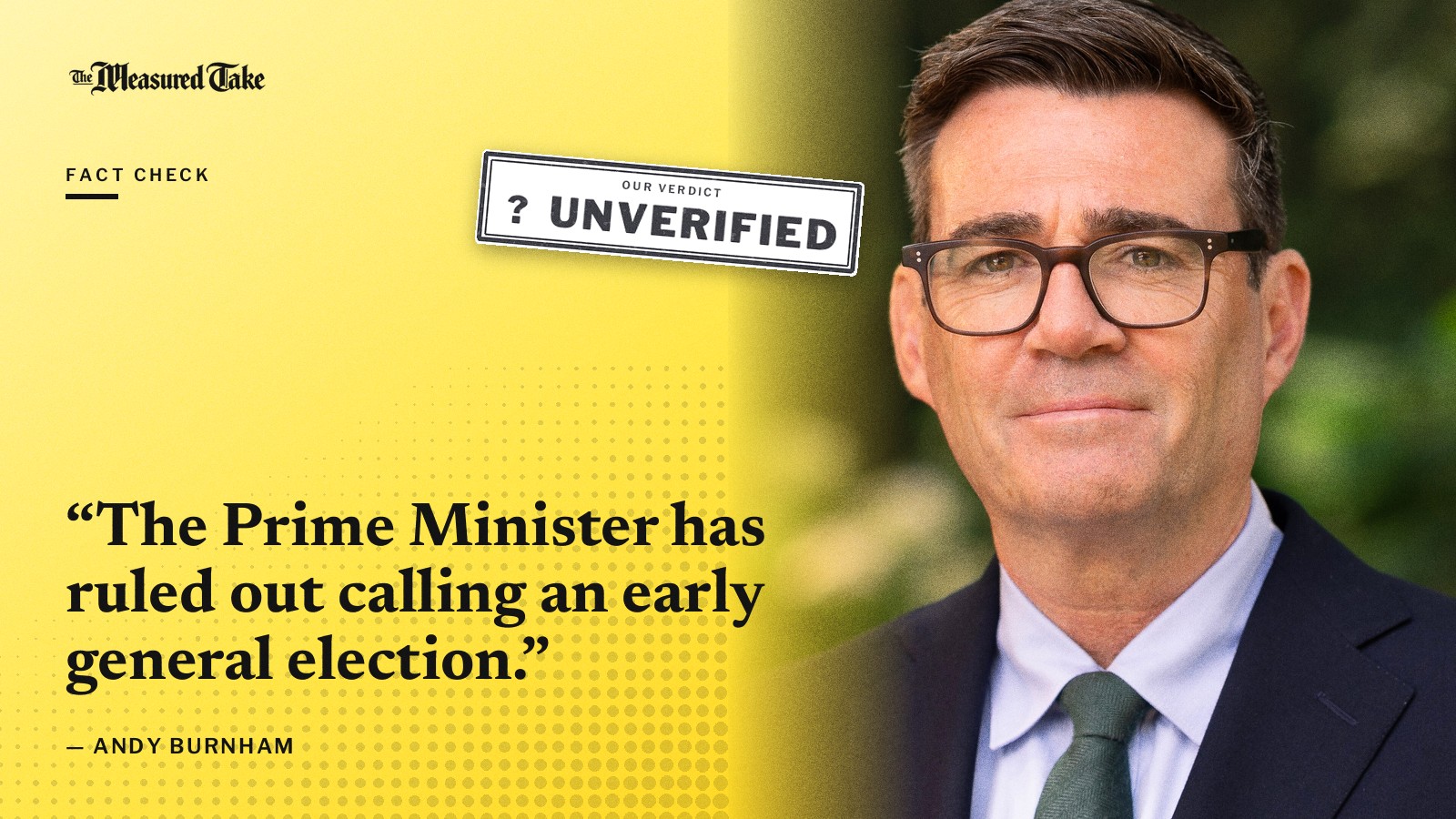 “The Prime Minister has ruled out calling an early general election.” — Andy Burnham. Our verdict: Unverified.