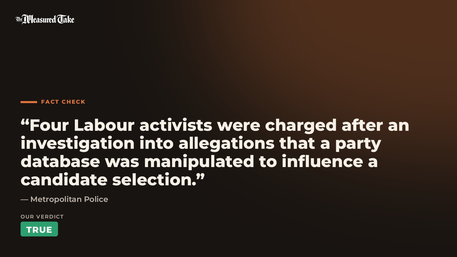 Metropolitan Police: “Four Labour activists were charged after an investigation into allegations that a party database was manipulated to influence a candidate selection.”. Our verdict: True.