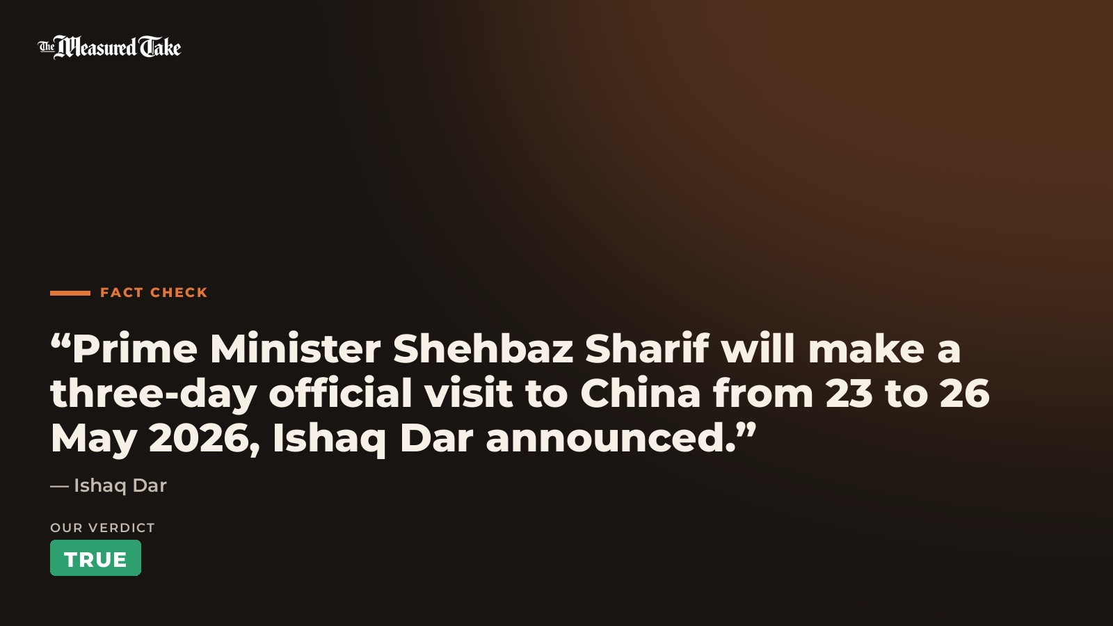 Ishaq Dar: “Prime Minister Shehbaz Sharif will make a three-day official visit to China from 23 to 26 May 2026, Ishaq Dar announced.”. Our verdict: True.