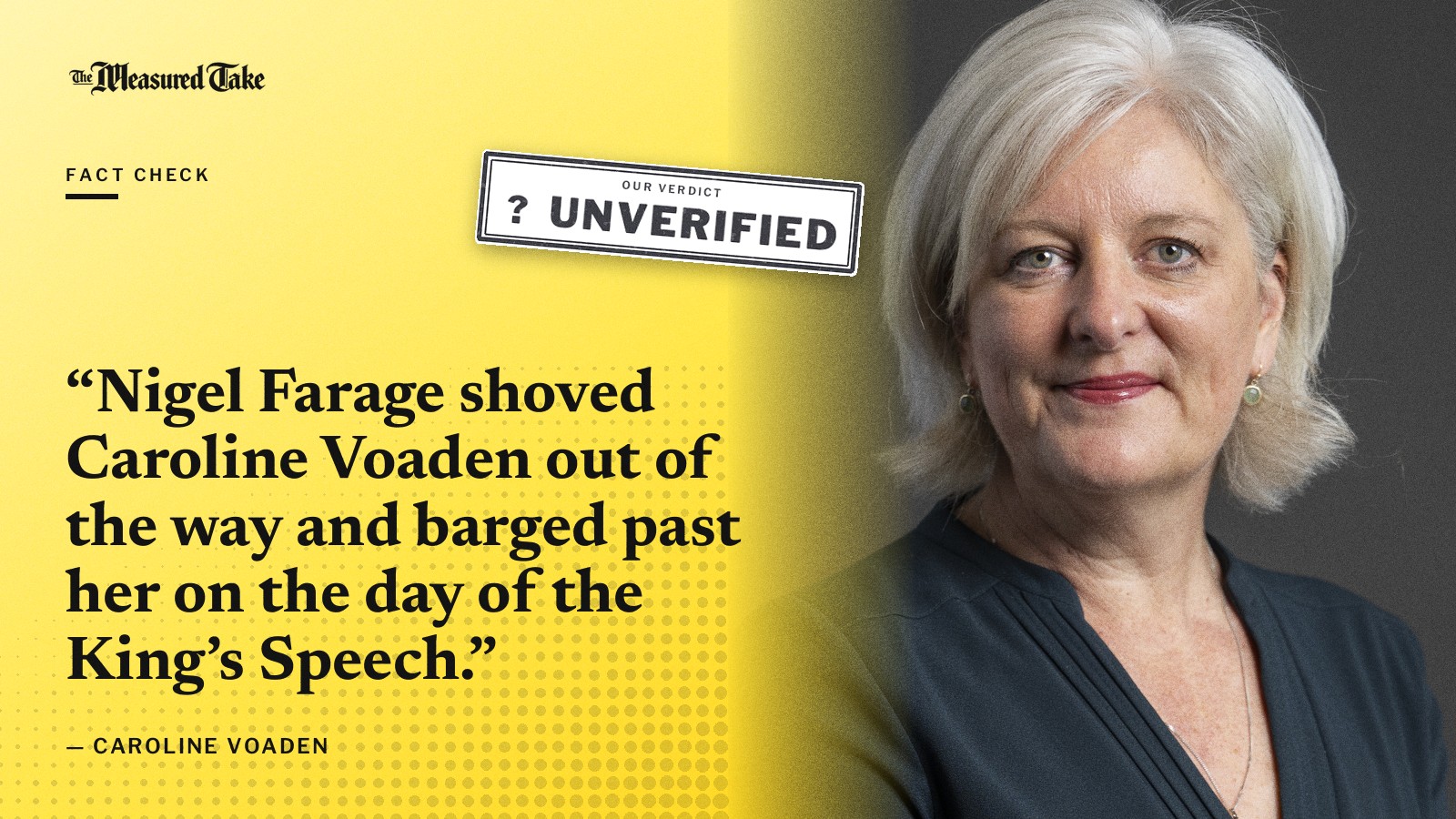 “Nigel Farage shoved Caroline Voaden out of the way and barged past her on the day of the King’s Speech.” — Caroline Voaden. Our verdict: Unverified.