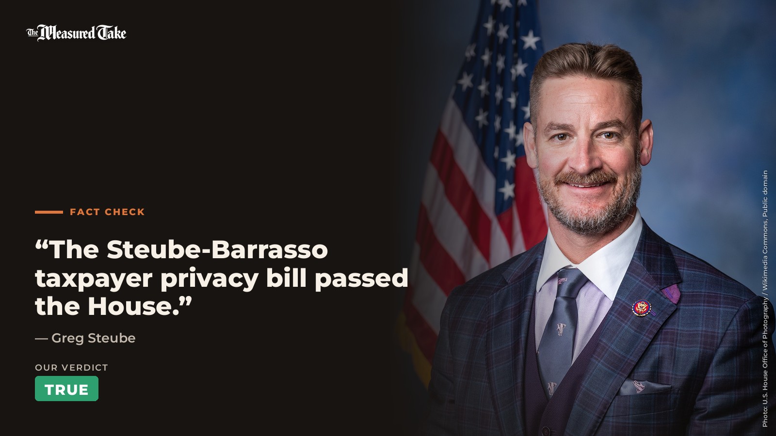 Greg Steube: “The Steube-Barrasso taxpayer privacy bill passed the House.”. Our verdict: True.