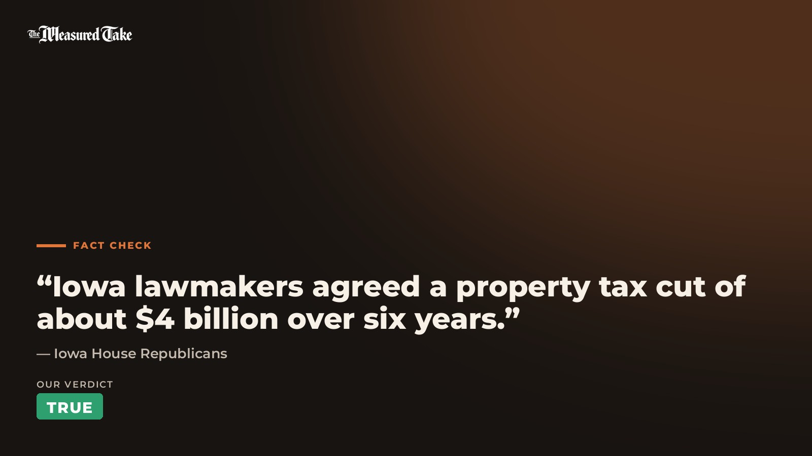 Iowa House Republicans: “Iowa lawmakers agreed a property tax cut of about $4 billion over six years.”. Our verdict: True.