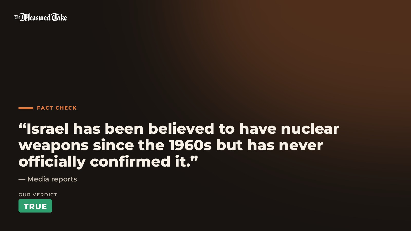 Media reports: “Israel has been believed to have nuclear weapons since the 1960s but has never officially confirmed it.”. Our verdict: True.