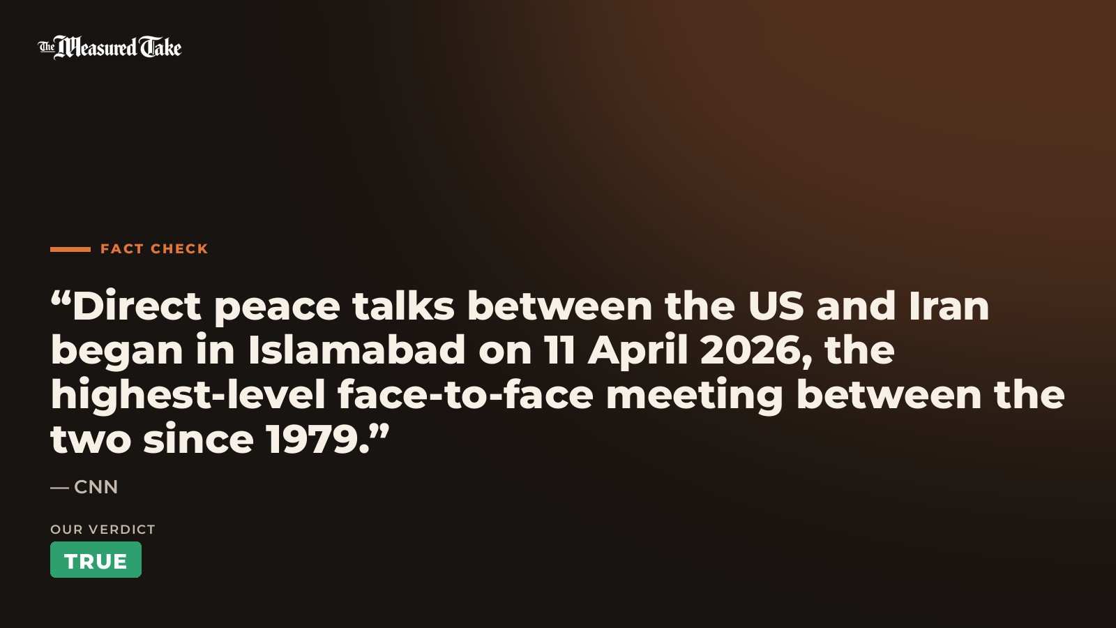 CNN: “Direct peace talks between the US and Iran began in Islamabad on 11 April 2026, the highest-level face-to-face meeting between the two since 1979.”. Our verdict: True.