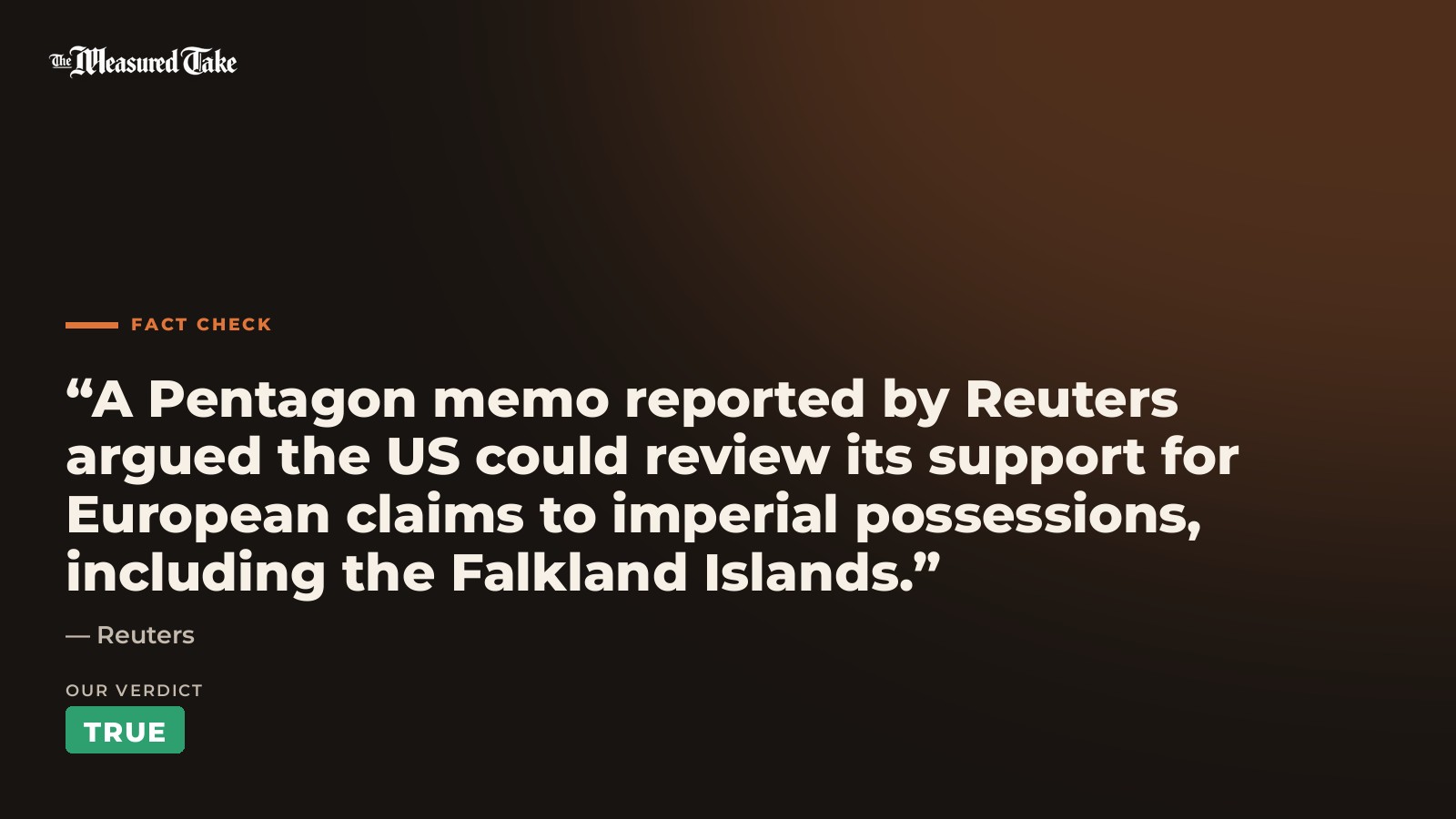 Reuters: “A Pentagon memo reported by Reuters argued the US could review its support for European claims to imperial possessions, including the Falkland Islands.”. Our verdict: True.