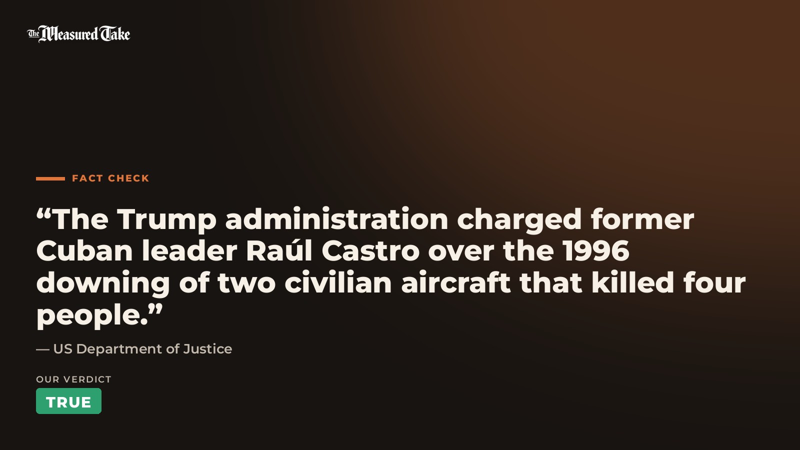 US Department of Justice: “The Trump administration charged former Cuban leader Raúl Castro over the 1996 downing of two civilian aircraft that killed four people.”. Our verdict: True.