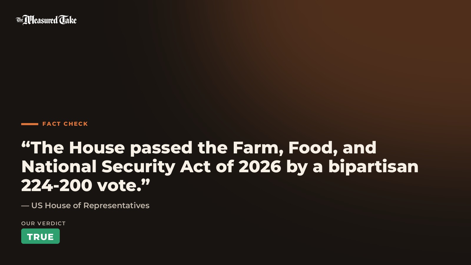 US House of Representatives: “The House passed the Farm, Food, and National Security Act of 2026 by a bipartisan 224-200 vote.”. Our verdict: True.