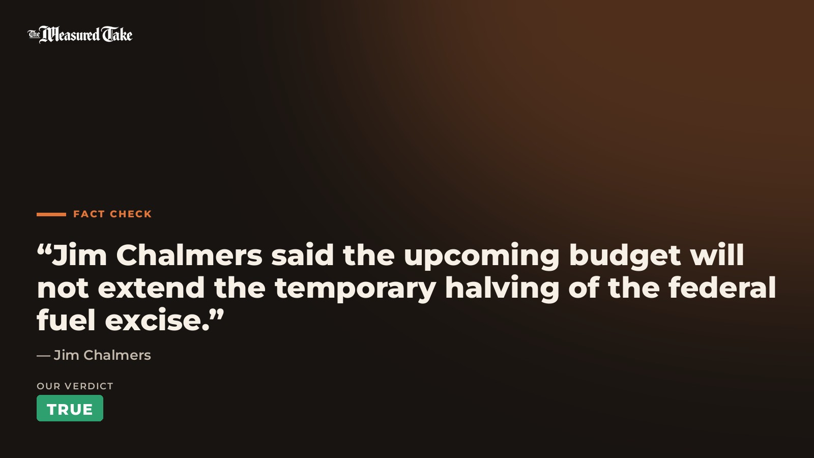 Jim Chalmers: “Jim Chalmers said the upcoming budget will not extend the temporary halving of the federal fuel excise.”. Our verdict: True.