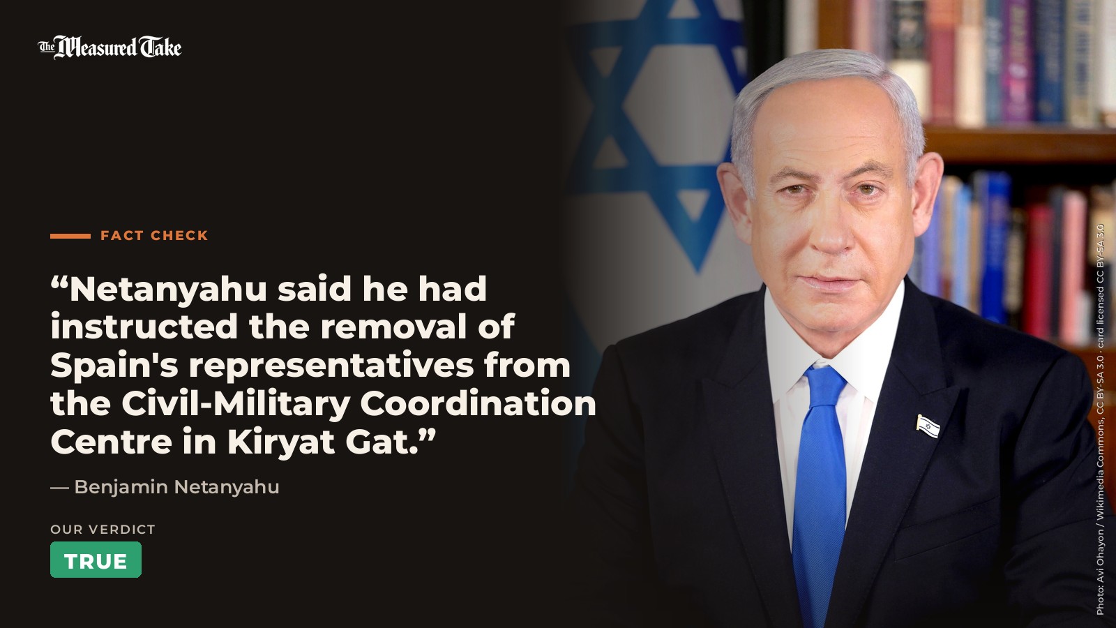 Benjamin Netanyahu: “Netanyahu said he had instructed the removal of Spain's representatives from the Civil-Military Coordination Centre in Kiryat Gat.”. Our verdict: True.