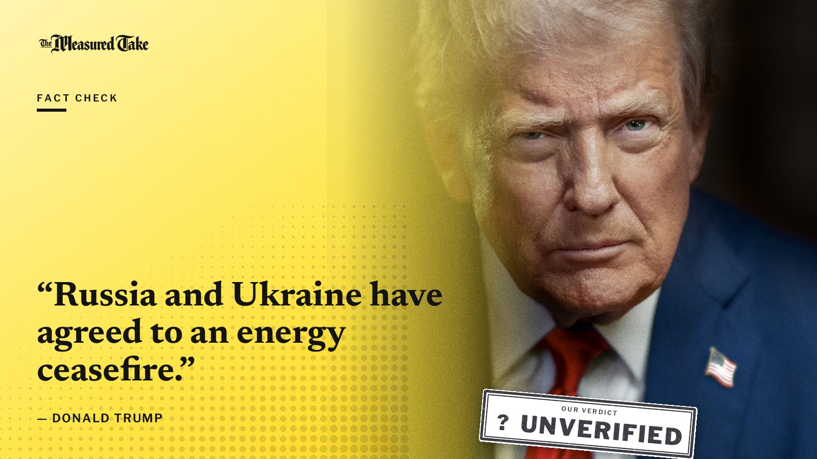 “Russia and Ukraine have agreed to an energy ceasefire.” — Donald Trump. Our verdict: Unverified.