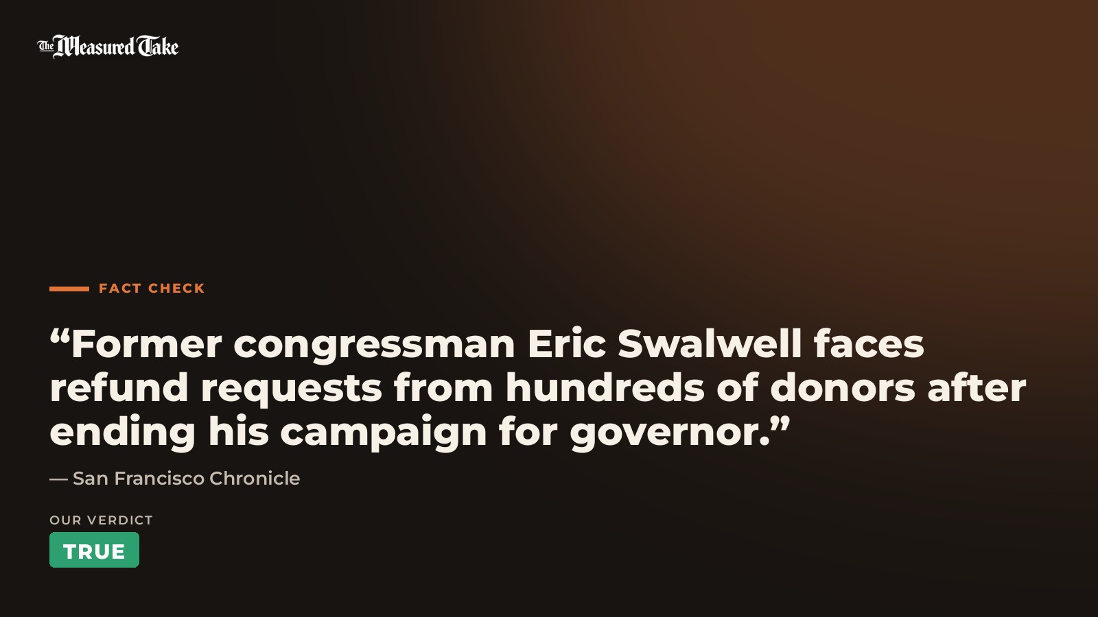 San Francisco Chronicle: “Former congressman Eric Swalwell faces refund requests from hundreds of donors after ending his campaign for governor.”. Our verdict: True.