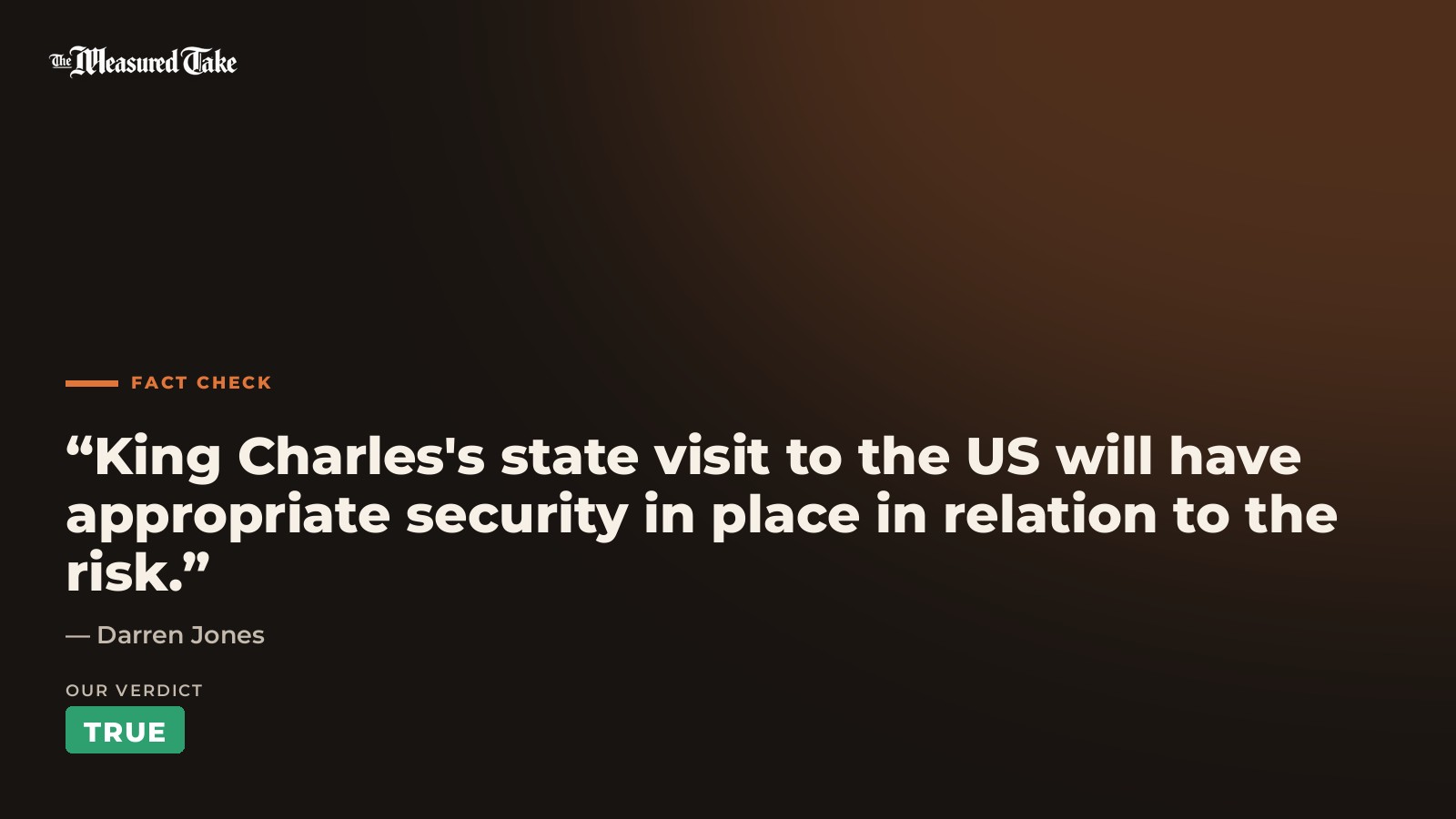Darren Jones: “King Charles's state visit to the US will have appropriate security in place in relation to the risk.”. Our verdict: True.
