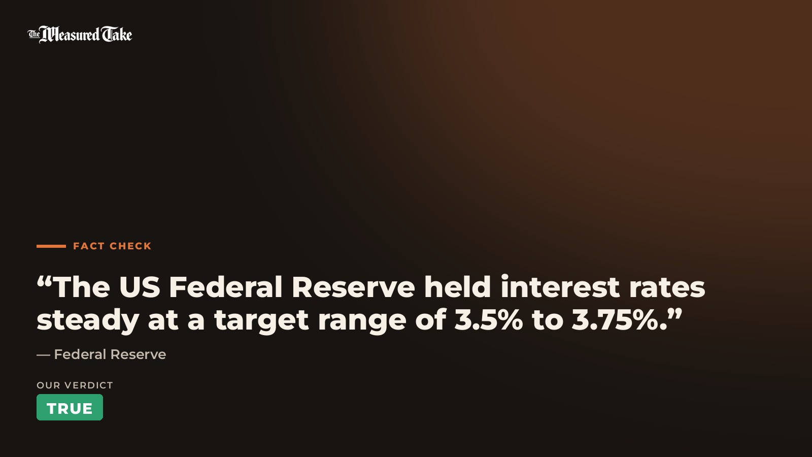 Federal Reserve: “The US Federal Reserve held interest rates steady at a target range of 3.5% to 3.75%.”. Our verdict: True.