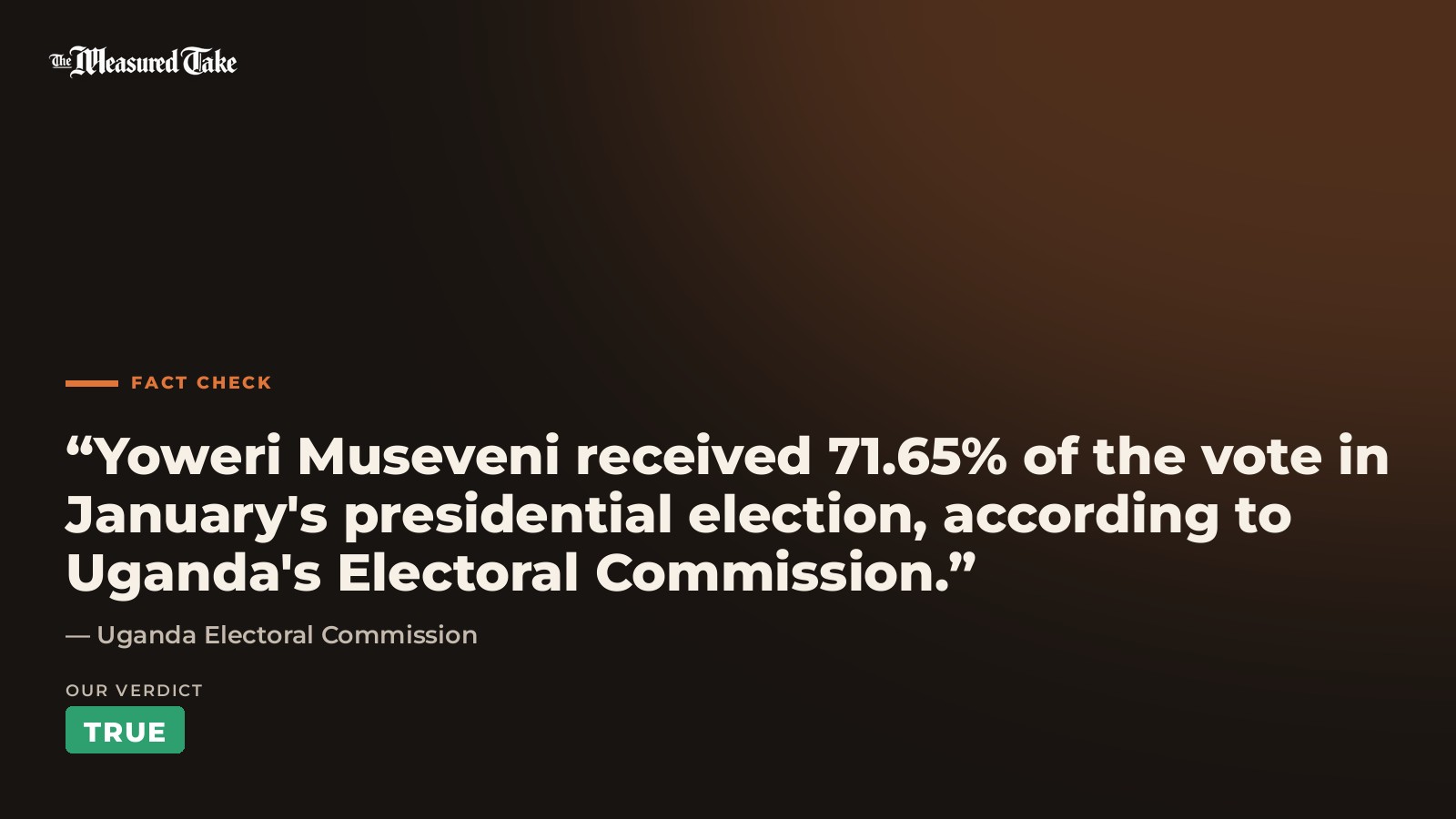 Uganda Electoral Commission: “Yoweri Museveni received 71.65% of the vote in January's presidential election, according to Uganda's Electoral Commission.”. Our verdict: True.
