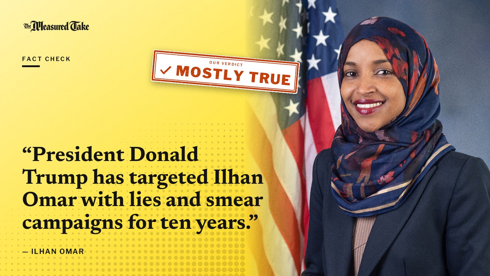 “President Donald Trump has targeted Ilhan Omar with lies and smear campaigns for ten years.” — Ilhan Omar. Our verdict: Mostly True.