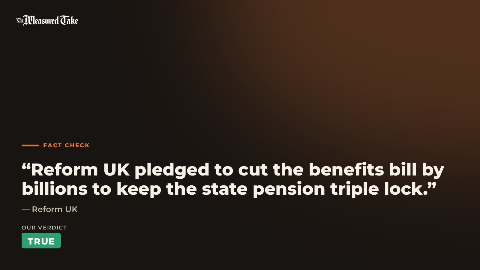 Reform UK: “Reform UK pledged to cut the benefits bill by billions to keep the state pension triple lock.”. Our verdict: True.