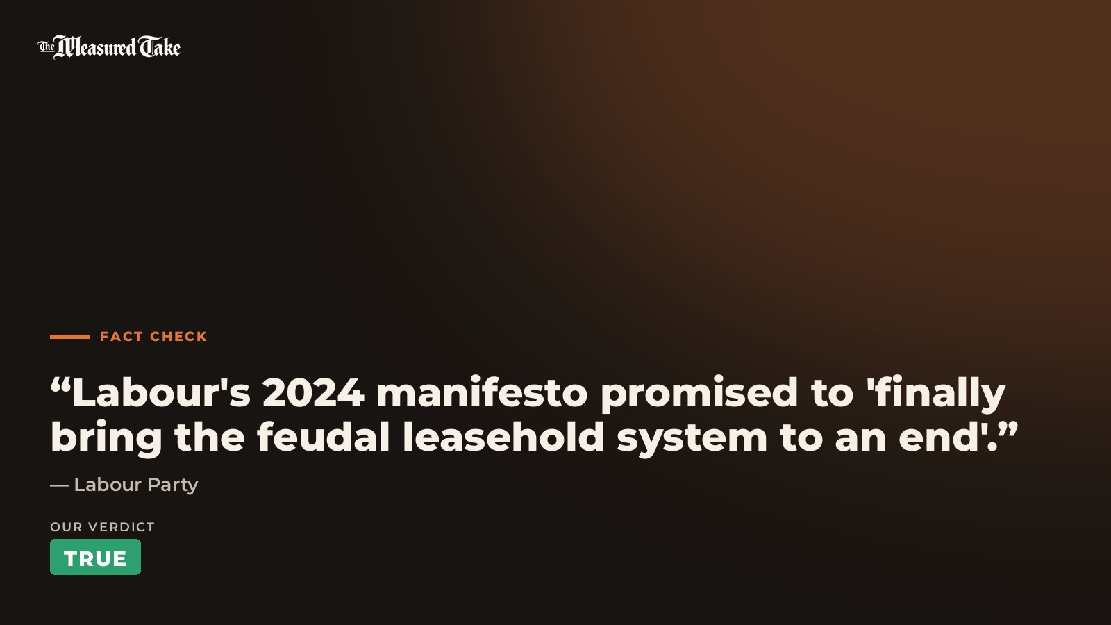 Labour Party: “Labour's 2024 manifesto promised to 'finally bring the feudal leasehold system to an end'.”. Our verdict: True.