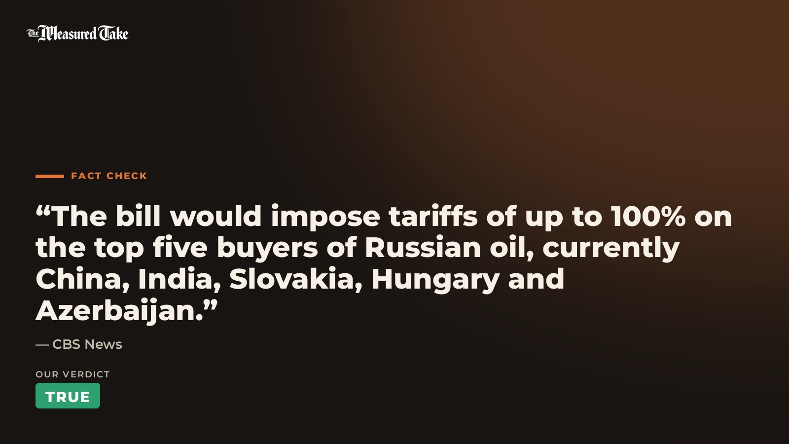 CBS News: “The bill would impose tariffs of up to 100% on the top five buyers of Russian oil, currently China, India, Slovakia, Hungary and Azerbaijan.”. Our verdict: True.
